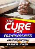 Read The Cure For Prayerlessness: How To Have Boundless Energy And Desire To Pray (Prayer Works Book 2), written by Francis Jonah