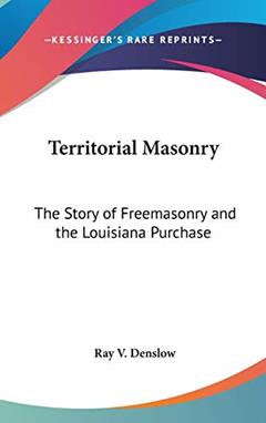 Territorial Masonry: The Story of Freemasonry and the Louisiana Purchase, written by Ray V Denslow