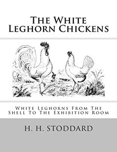 The White Leghorn Chickens: White Leghorns From The Shell To The Exhibition Room, written by H. H. Stoddard
