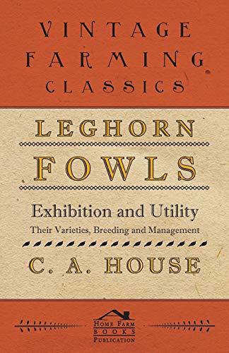 Read Leghorn Fowls - Exhibition and Utility - Their Varieties, Breeding and Management, written by C. A. House Read Leghorn Fowls - Exhibition and Utility - Their Varieties, Breeding and Management, written by C. A. House