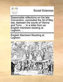 Seasonable reflections on the late Convention, concluded the 3d of May last, between the courts of Vienna and Turin, ... In a letter from an English merchant residing at Leghorn, ..., written by English Merchant Residing at Leghorn.