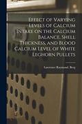 Read Effect of Varying Levels of Calcium Intake on the Calcium Balance, Shell Thickness, and Blood Calcium Level of White Leghorn Pullets, written by Lawrence Raymond Berg