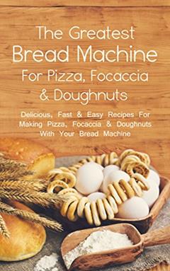 The Greatest Bread Machine For Pizza, Focaccia & Doughnuts: Delicious, Fast & Easy Recipes For Making Pizza, Focaccia & Doughnuts With Your Bread Machine, written by Sonia Maxwell
