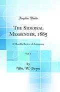 Read The Sidereal Messenger, 1885, Vol. 4: A Monthly Review of Astronomy (Classic Reprint), written by Wm. W. Payne