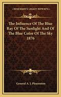 Read The Influence Of The Blue Ray Of The Sunlight And Of The Blue Color Of The Sky 1876, written by General A J Pleasonton