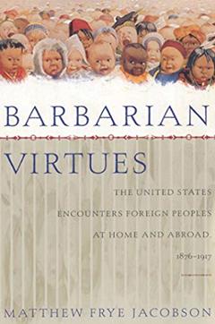 Barbarian Virtues: The United States Encounters Foreign Peoples at Home and Abroad, 1876-1917, written by Matthew Frye Jacobson