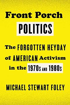 Read Front Porch Politics: The Forgotten Heyday of American Activism in the 1970s and 1980s, written by Michael Stewart Foley