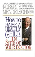 Read How to Raise a Healthy Child in Spite of Your Doctor: One of America's Leading Pediatricians Puts Parents Back in Control of Their Children's Health, written by Robert S. Mendelsohn MD