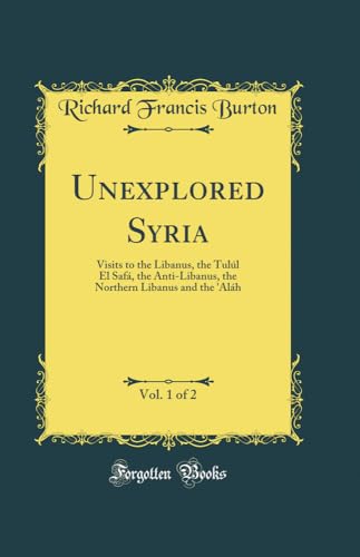 Read Unexplored Syria, Vol. 1 of 2: Visits to the Libanus, the Tulúl El Safá, the Anti-Libanus, the Northern Libanus and the 'Aláh (Classic Reprint), written by Richard Francis Burton Read Unexplored Syria, Vol. 1 of 2: Visits to the Libanus, the Tulúl El Safá, the Anti-Libanus, the Northern Libanus and the 'Aláh (Classic Reprint), written by Richard Francis Burton