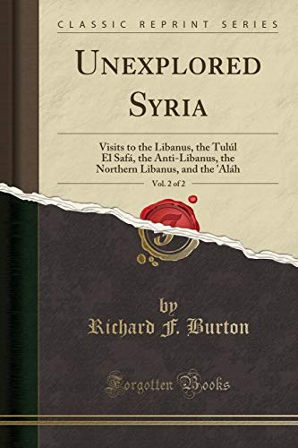 Read Unexplored Syria, Vol. 2 of 2: Visits to the Libanus, the Tulúl El Safá, the Anti-Libanus, the Northern Libanus, and the 'Aláh (Classic Reprint), written by Richard F. Burton Read Unexplored Syria, Vol. 2 of 2: Visits to the Libanus, the Tulúl El Safá, the Anti-Libanus, the Northern Libanus, and the 'Aláh (Classic Reprint), written by Richard F. Burton