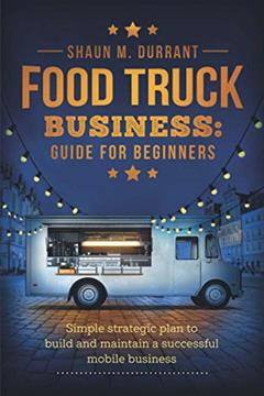 Food Truck Business Guide for Beginners: Simple Strategic Plan to Build and Maintain a Successful Mobile Business (Business Guides for Beginners), written by Shaun M. Durrant