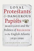 Read Loyal Protestants and Dangerous Papists: Maryland and the Politics of Religion in the English Atlantic, 1630-1690 (Early American Histories), written by Antoinette Sutto