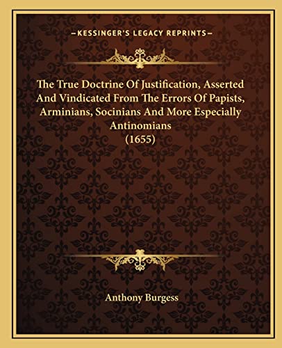 Read The True Doctrine Of Justification, Asserted And Vindicated From The Errors Of Papists, Arminians, Socinians And More Especially Antinomians (1655), written by Anthony Burgess Read The True Doctrine Of Justification, Asserted And Vindicated From The Errors Of Papists, Arminians, Socinians And More Especially Antinomians (1655), written by Anthony Burgess