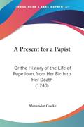 Read A Present for a Papist: Or the History of the Life of Pope Joan, from Her Birth to Her Death (1740), written by Alexander Cooke