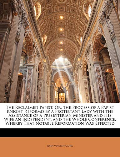 Read The Reclaimed Papist: Or, the Process of a Papist Knight Reformd by a Protestant Lady with the Assistance of a Presbyterian Minister and His, written by John Vincent Canes