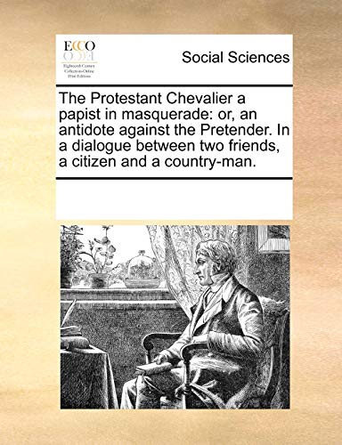 Read The Protestant Chevalier a Papist in Masquerade: Or, an Antidote Against the Pretender. in a Dialogue Between Two Friends, a Citizen and a Country-Man., written by Multiple Contributors Read The Protestant Chevalier a Papist in Masquerade: Or, an Antidote Against the Pretender. in a Dialogue Between Two Friends, a Citizen and a Country-Man., written by Multiple Contributors