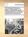 Read The Protestant Chevalier a Papist in Masquerade: Or, an Antidote Against the Pretender. in a Dialogue Between Two Friends, a Citizen and a Country-Man., written by Multiple Contributors