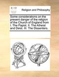 Read Some Considerations on the Present Danger of the Religion of the Church of England from I. the Papist. II. the Atheist and Deist. III. the Dissenters., written by Multiple Contributors