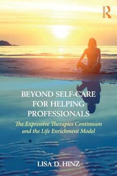 Beyond Self-Care for Helping Professionals: The Expressive Therapies Continuum and the Life Enrichment Model, written by Lisa D. Hinz