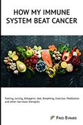 Read How my Immune System beat cancer: Fasting, Juicing, Ketogenic diet, Breathing, Exercise, Meditation and other non-toxic therapies, written by Fred Evrard