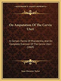On Amputation Of The Cervix Uteri: In Certain Forms Of Procidentia, And On Complete Eversion Of The Cervix Uteri (1869), written by Isaac Ebenezer Taylor