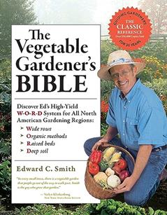 The Vegetable Gardener's Bible, 2nd Edition: Discover Ed's High-Yield W-O-R-D System for All North American Gardening Regions: Wide Rows, Organic Methods, Raised Beds, Deep Soil, written by Edward C. Smith