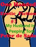 Read One Handed Erotic Fiction #3 My Husband is a Peeping Tom, written by Peter de Sade Read One Handed Erotic Fiction #3 My Husband is a Peeping Tom, written by Peter de Sade