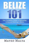Read BELIZE 101: Your Complete Guide to Relocating, Living and Retiring in Belize, written by Mateo Malta
