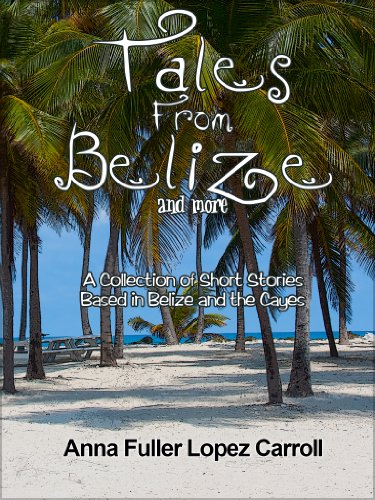 Read TALES FROM BELIZE AND MORE: A Collection of Short Stories Based in Belize and the Cayes, written by Anna Fuller Lopez Carroll Read TALES FROM BELIZE AND MORE: A Collection of Short Stories Based in Belize and the Cayes, written by Anna Fuller Lopez Carroll
