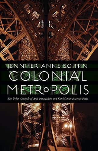 Read Colonial Metropolis: The Urban Grounds of Anti-Imperialism and Feminism in Interwar Paris (France Overseas: Studies in Empire and Decolonization), written by Jennifer Anne Boittin
