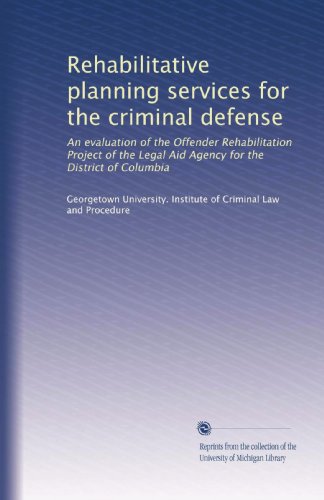 Read Rehabilitative planning services for the criminal defense: An evaluation of the Offender Rehabilitation Project of the Legal Aid Agency for the District of Columbia, written by . Georgetown University. Institute of Criminal Law and Procedure Read Rehabilitative planning services for the criminal defense: An evaluation of the Offender Rehabilitation Project of the Legal Aid Agency for the District of Columbia, written by . Georgetown University. Institute of Criminal Law and Procedure