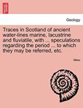 Read Traces in Scotland of Ancient Water-Lines Marine, Lacustrine and Fluviatile, with ... Speculations Regarding the Period ... to Which They May Be Referred, Etc., written by Kieran Milne