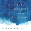Read A Little Book of Self-Care for Those Who Grieve, written by Paula Becker