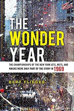 The Wonder Year: The Championships of the New York Jets, Mets, and Knicks Were Only Part of the Story in 1969, written by Bert Flieger