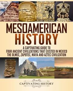 Mesoamerican History: A Captivating Guide to Four Ancient Civilizations that Existed in Mexico - The Olmec, Zapotec, Maya and Aztec Civilization (Exploring Ancient History), written by Captivating History