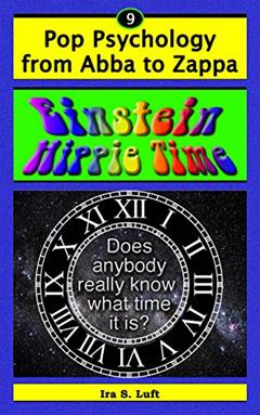 Einstein Hippie Time: Does Anybody Really Know What Time It Is? (Pop Psychology From Abba to Zappa Book 9), written by Ira Luft