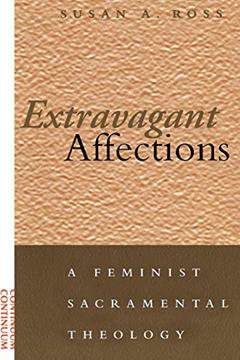 Extravagant Affections: A Feminist Sacramental Theology, written by Susan A. Ross
