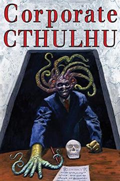 Corporate Cthulhu: Lovecraftian Tales of Bureaucratic Nightmare, written by Edward J Stasheff; DJ Tyrer; Peter Rawlik; David Tallerman; Gordon Linzner; Adrian Ludens; Evan Dicken; Todd H. C. Fischer; Adam