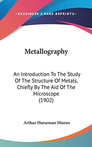 Read Metallography: An Introduction To The Study Of The Structure Of Metals, Chiefly By The Aid Of The Microscope (1902), written by Arthur Horseman Hiorns