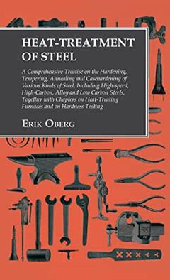Heat-Treatment of Steel: Including High-speed, High-Carbon, Alloy and Low Carbon Steels, Together with Chapters on Heat-Treating Furnaces and on Hardness Testing, written by Erik Oberg