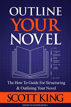 Outline Your Novel: The How To Guide for Structuring and Outlining Your Novel (Writer to Author Book 3), written by Scott King