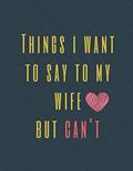 Read Things I Want to Say To My Wife But Can't: Perfect Appreciation Gift Idea Journal with Funny Text on Cover For Men Women (Wonsky), written by Wonsky Publishing