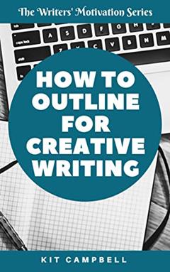 How to Outline for Creative Writing: A Quick, Easy Guide to Finding the Level of Planning that Works for You (The Writers' Motivation Series), written by Kit Campbell