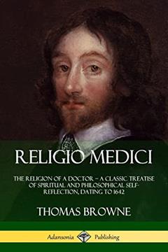 Religio Medici: The Religion of a Doctor - a Classic Treatise of Spiritual and Philosophical Self-Reflection, dating to 1642, written by Sir Thomas Browne