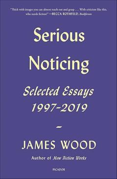 Serious Noticing: Selected Essays, 1997-2019, written by James Wood