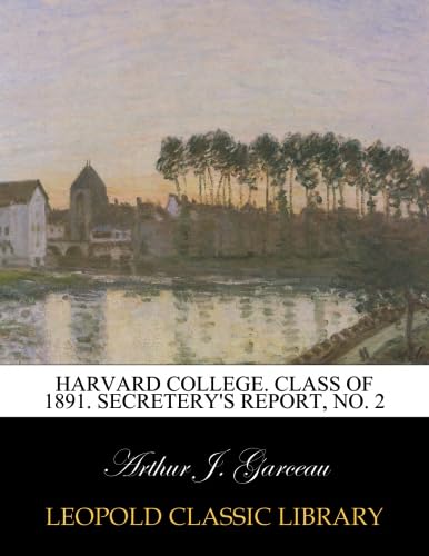 Read Harvard College. Class of 1891. Secretery's Report, No. 2, written by Arthur J. Garceau Read Harvard College. Class of 1891. Secretery's Report, No. 2, written by Arthur J. Garceau