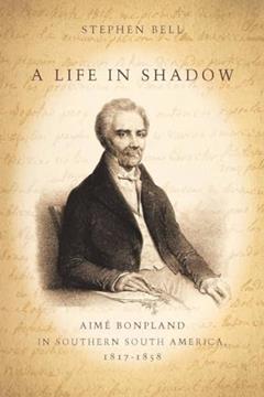 A Life in Shadow: Aimé Bonpland in Southern South America, 1817-1858, written by Stephen Bell