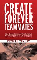 Read Create Forever Teammates: How Connections and Relationships Are Winning Steps in Life and Sports, written by Patrick Touhey