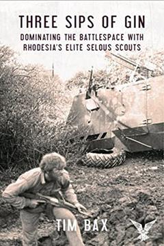 Three Sips of Gin: Dominating the Battlespace with Rhodesia's Elite Selous Scouts, written by Timothy Bax