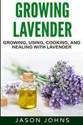 Read Growing Lavender - Growing, Using, Cooking and Healing with Lavender: The Complete Guide to Lavender (Inspiring Gardening Ideas), written by Jason Johns